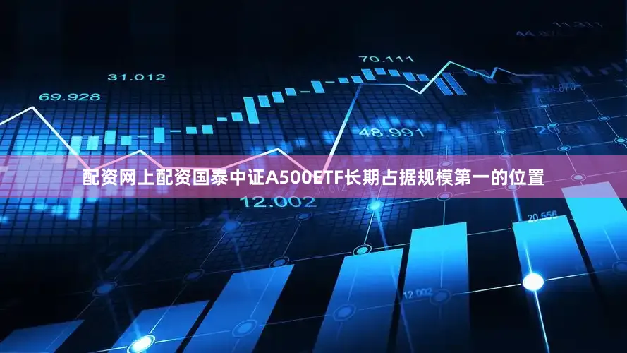 配资网上配资国泰中证A500ETF长期占据规模第一的位置