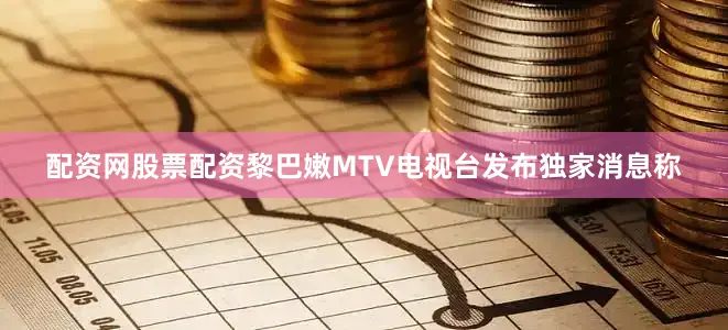 配资网股票配资黎巴嫩MTV电视台发布独家消息称