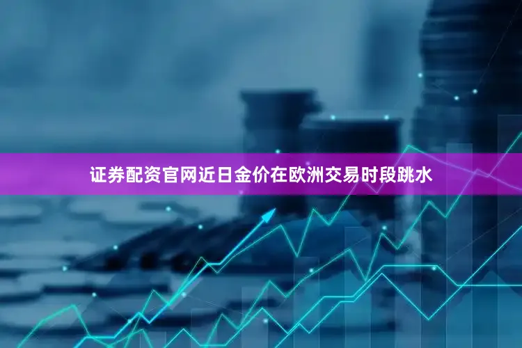证券配资官网近日金价在欧洲交易时段跳水