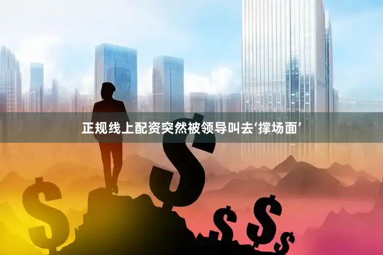 正规线上配资突然被领导叫去‘撑场面’