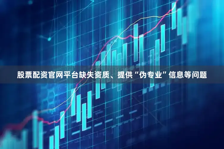 股票配资官网平台缺失资质、提供“伪专业”信息等问题