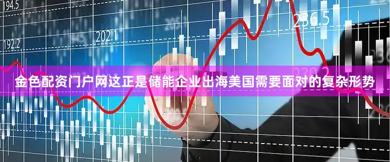 金色配资门户网　　这正是储能企业出海美国需要面对的复杂形势