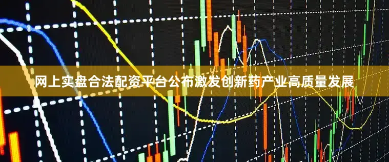 网上实盘合法配资平台公布激发创新药产业高质量发展