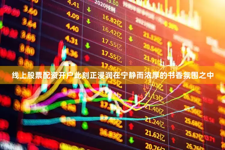 线上股票配资开户此刻正浸润在宁静而浓厚的书香氛围之中