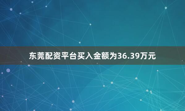 东莞配资平台买入金额为36.39万元