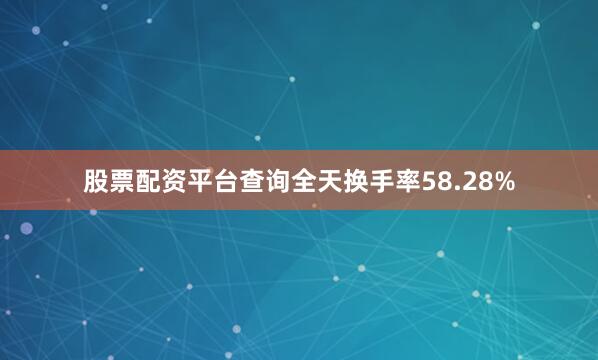 股票配资平台查询全天换手率58.28%