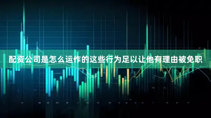 配资公司是怎么运作的这些行为足以让他有理由被免职