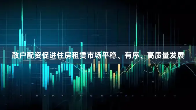 散户配资促进住房租赁市场平稳、有序、高质量发展