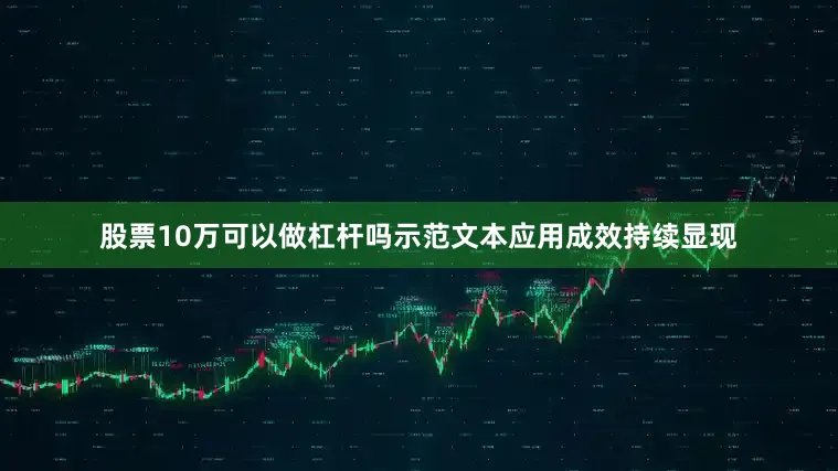 股票10万可以做杠杆吗示范文本应用成效持续显现