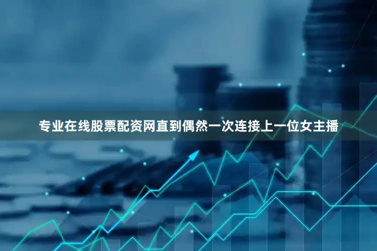 专业在线股票配资网直到偶然一次连接上一位女主播