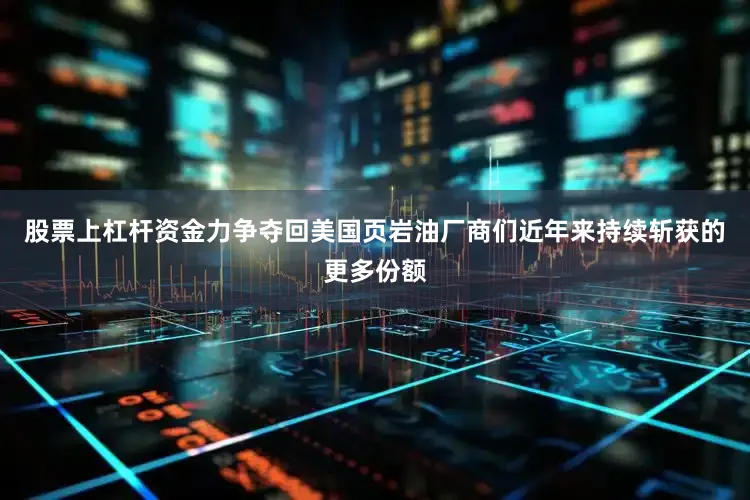 股票上杠杆资金力争夺回美国页岩油厂商们近年来持续斩获的更多份额