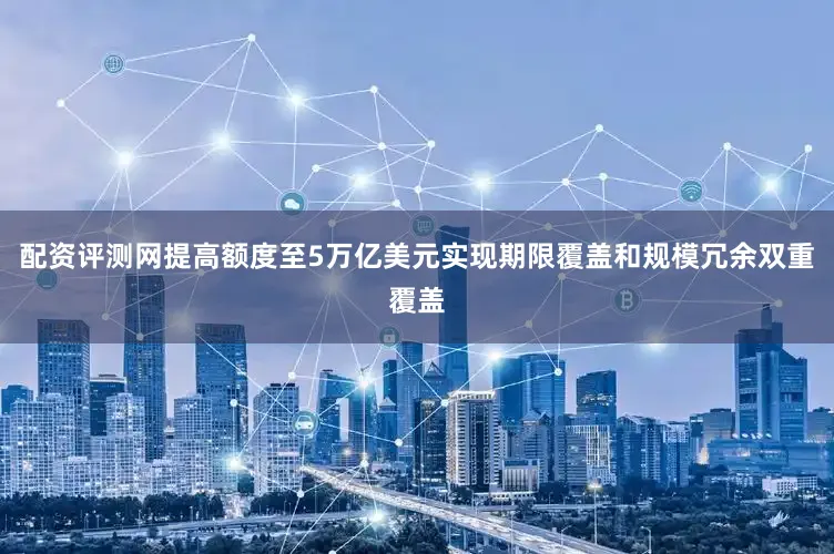 配资评测网提高额度至5万亿美元实现期限覆盖和规模冗余双重覆盖