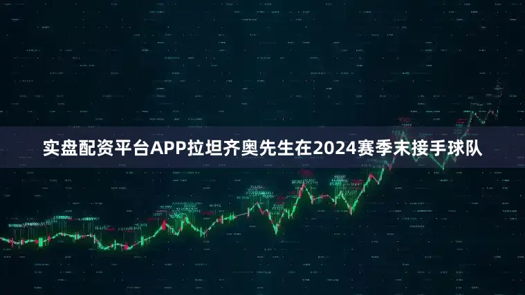 实盘配资平台APP拉坦齐奥先生在2024赛季末接手球队
