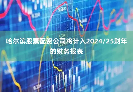 哈尔滨股票配资公司将计入2024/25财年的财务报表