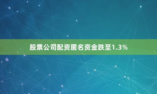 股票公司配资匿名资金跌至1.3%