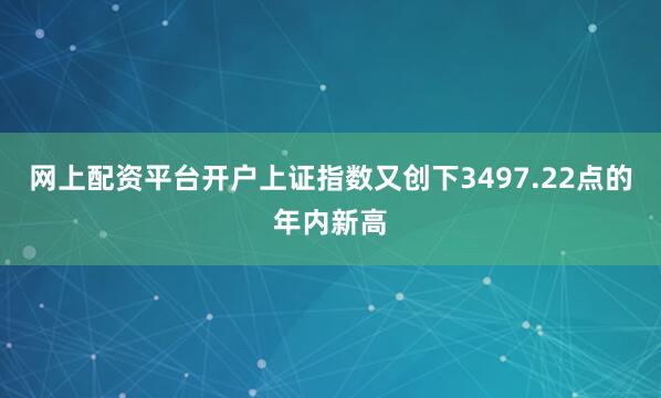 网上配资平台开户上证指数又创下3497.22点的年内新高