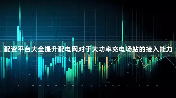 配资平台大全提升配电网对于大功率充电场站的接入能力