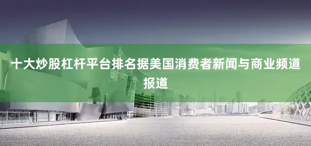 十大炒股杠杆平台排名据美国消费者新闻与商业频道报道