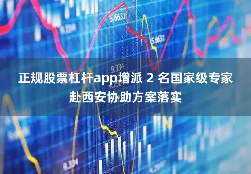 正规股票杠杆app增派 2 名国家级专家赴西安协助方案落实
