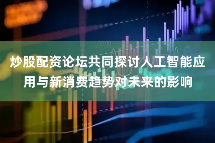 炒股配资论坛共同探讨人工智能应用与新消费趋势对未来的影响