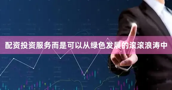 配资投资服务而是可以从绿色发展的滚滚浪涛中