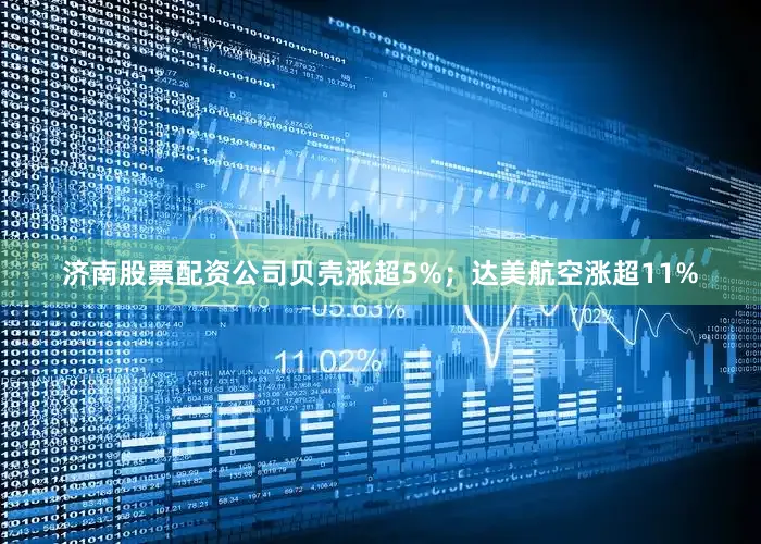 济南股票配资公司贝壳涨超5%；达美航空涨超11%