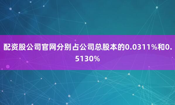 配资股公司官网分别占公司总股本的0.0311%和0.5130%
