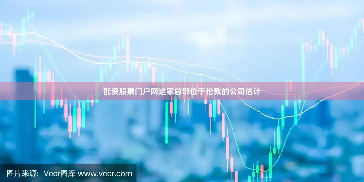 配资股票门户网 这家总部位于伦敦的公司估计