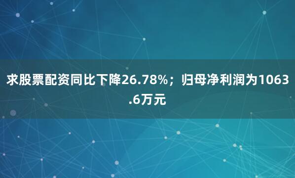 求股票配资同比下降26.78%；归母净利润为1063.6万元