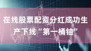 在线股票配资分红成功生产下线“第一桶铀”