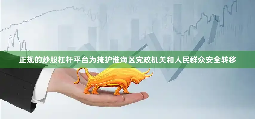 正规的炒股杠杆平台为掩护淮海区党政机关和人民群众安全转移