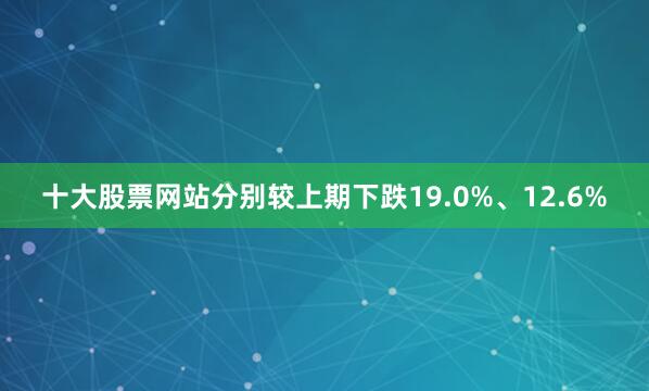 十大股票网站分别较上期下跌19.0%、12.6%