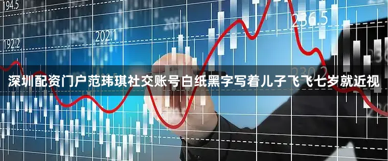 深圳配资门户范玮琪社交账号白纸黑字写着儿子飞飞七岁就近视