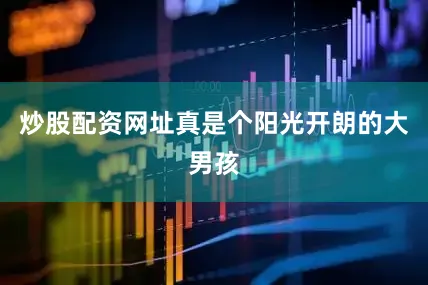 炒股配资网址真是个阳光开朗的大男孩