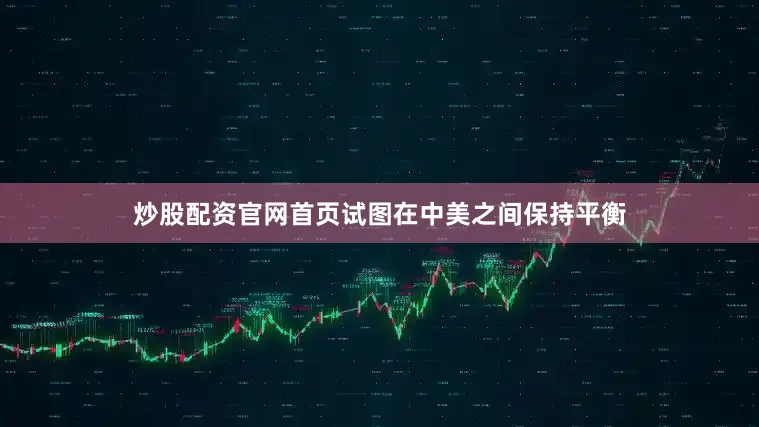 炒股配资官网首页试图在中美之间保持平衡