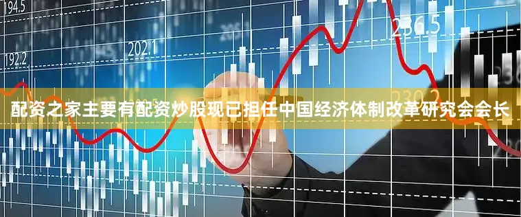 配资之家主要有配资炒股现已担任中国经济体制改革研究会会长