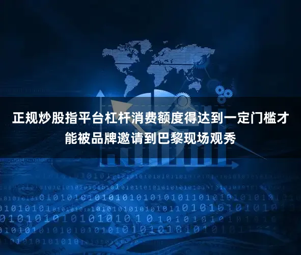 正规炒股指平台杠杆消费额度得达到一定门槛才能被品牌邀请到巴黎现场观秀