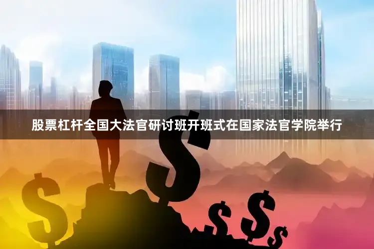 股票杠杆全国大法官研讨班开班式在国家法官学院举行