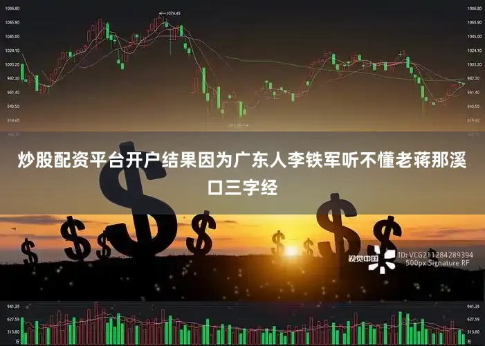 炒股配资平台开户结果因为广东人李铁军听不懂老蒋那溪口三字经
