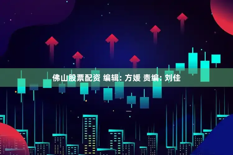 佛山股票配资 编辑: 方媛 责编: 刘佳