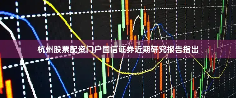杭州股票配资门户国信证券近期研究报告指出