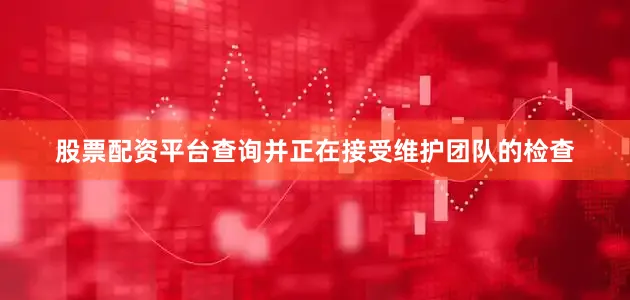 股票配资平台查询并正在接受维护团队的检查
