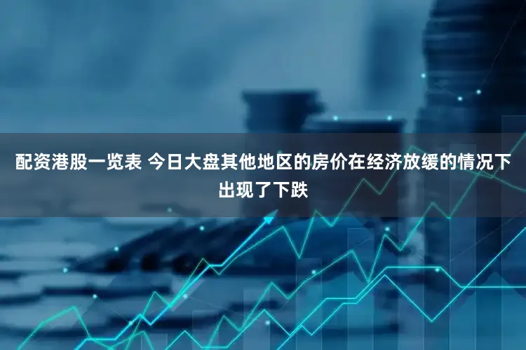 配资港股一览表 今日大盘其他地区的房价在经济放缓的情况下出现了下跌