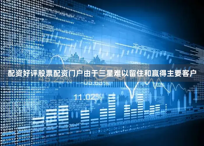 配资好评股票配资门户由于三星难以留住和赢得主要客户