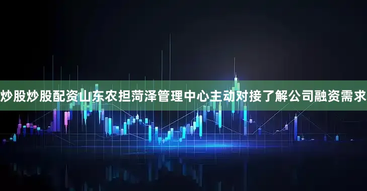 炒股炒股配资山东农担菏泽管理中心主动对接了解公司融资需求