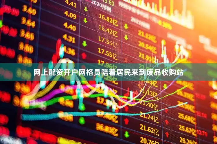 网上配资开户网格员陪着居民来到废品收购站
