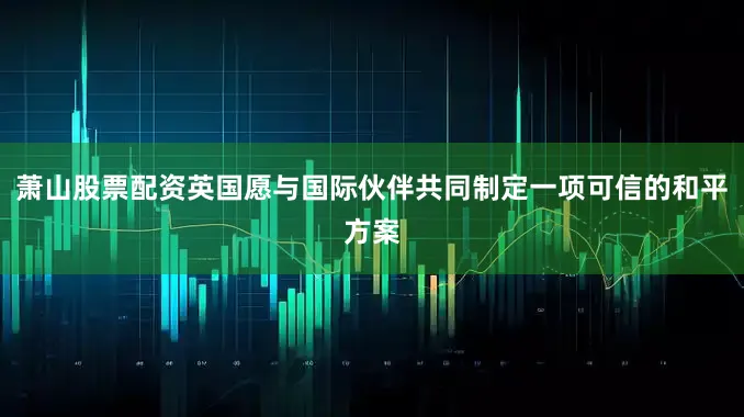 萧山股票配资英国愿与国际伙伴共同制定一项可信的和平方案