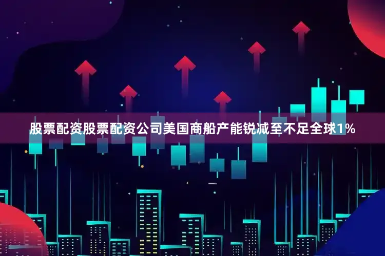 股票配资股票配资公司美国商船产能锐减至不足全球1%