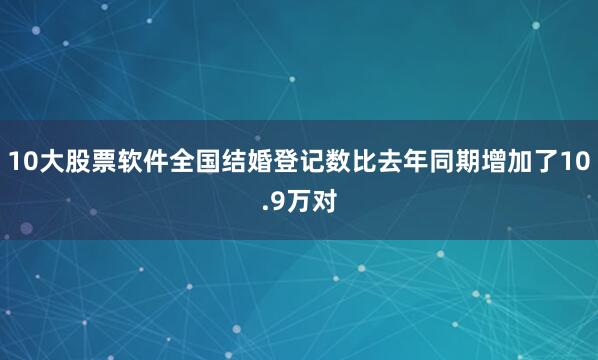 10大股票软件全国结婚登记数比去年同期增加了10.9万对