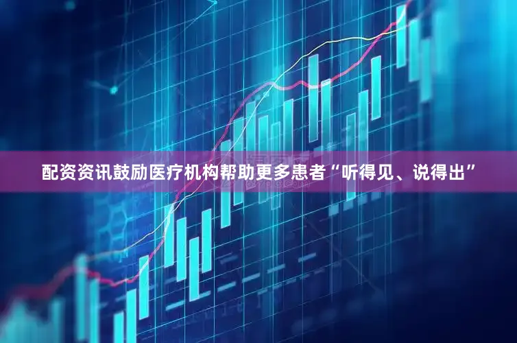 配资资讯鼓励医疗机构帮助更多患者“听得见、说得出”